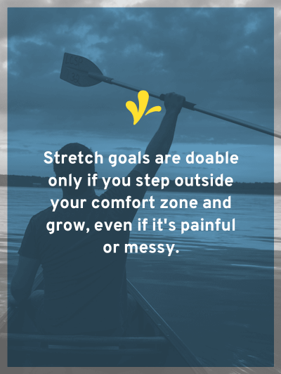 Stretch goals are doable but only if you step outside of your comfort zone and grow, even if it’s painful or messy.