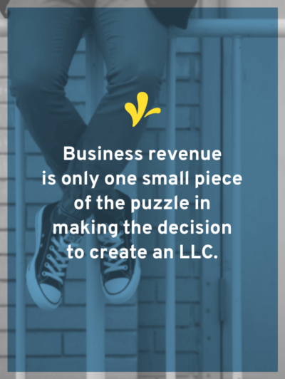 The answer to “Why form an LLC?” is “To build a fence.” And because of this, revenue is only a small part of the puzzle to deciding if you should be an LLC.