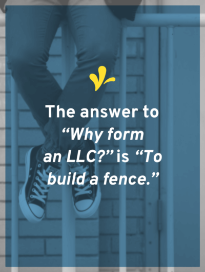 The answer to “Why form an LLC?” is “To build a fence.” And because of this, revenue is only a small part of the puzzle to deciding if you should be an LLC.